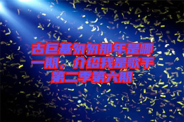 古巨基匆匆那年是哪一期，介紹我是歌手第二季第六期