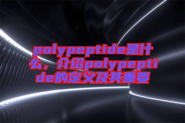 polypeptide是什么，介紹polypeptide的定義及其重要