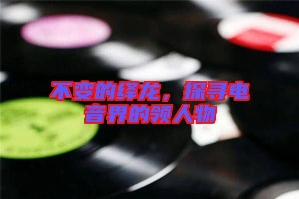 不變的繹龍，探尋電音界的領(lǐng)人物