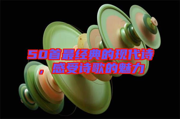 50首最經(jīng)典的現(xiàn)代詩，感受詩歌的魅力