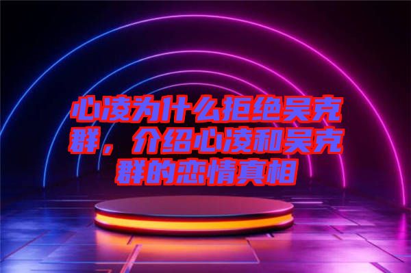 心凌為什么拒絕吳克群，介紹心凌和吳克群的戀情真相