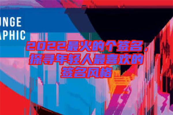 2022最火的個(gè)簽名，探尋年輕人最喜歡的簽名風(fēng)格