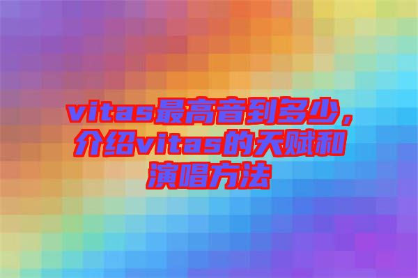 vitas最高音到多少，介紹vitas的天賦和演唱方法