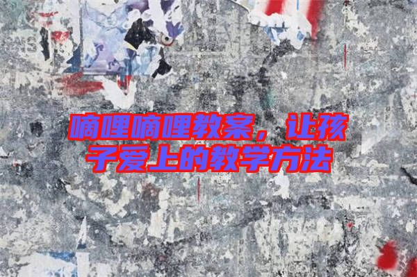 嘀哩嘀哩教案，讓孩子愛(ài)上的教學(xué)方法