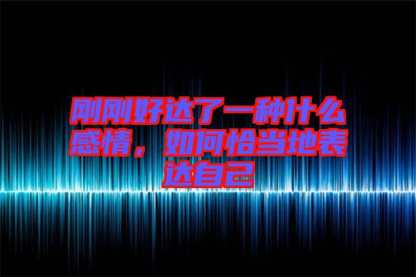 剛剛好達(dá)了一種什么感情，如何恰當(dāng)?shù)乇磉_(dá)自己