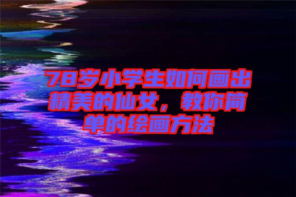 78歲小學(xué)生如何畫出精美的仙女，教你簡(jiǎn)單的繪畫方法