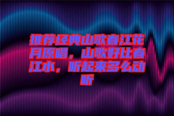 推薦經(jīng)典山歌春江花月原唱，山歌好比春江水，聽起來多么動(dòng)聽