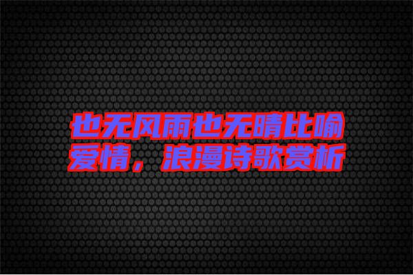 也無(wú)風(fēng)雨也無(wú)晴比喻愛(ài)情，浪漫詩(shī)歌賞析