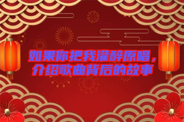 如果你把我灌醉原唱，介紹歌曲背后的故事