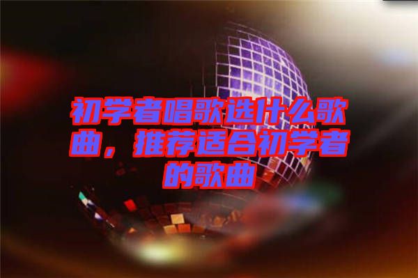 初學(xué)者唱歌選什么歌曲，推薦適合初學(xué)者的歌曲