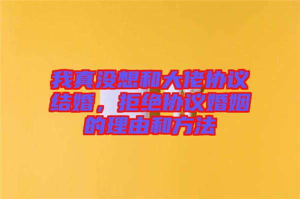 我真沒想和大佬協(xié)議結(jié)婚，拒絕協(xié)議婚姻的理由和方法