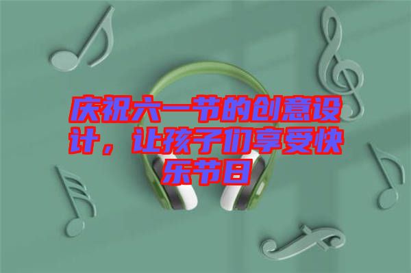 慶祝六一節(jié)的創(chuàng)意設(shè)計(jì)，讓孩子們享受快樂節(jié)日