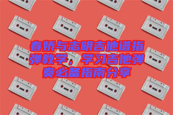 春嬌與志明吉他譜指彈教學(xué)，學(xué)習(xí)吉他彈奏必備指南分享