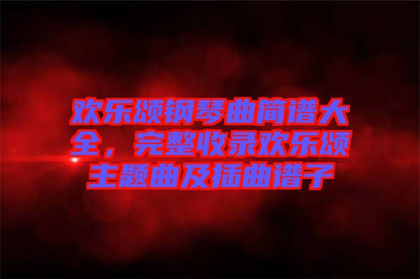 歡樂(lè)頌鋼琴曲簡(jiǎn)譜大全，完整收錄歡樂(lè)頌主題曲及插曲譜子