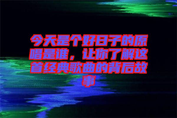 今天是個(gè)好日子的原唱是誰(shuí)，讓你了解這首經(jīng)典歌曲的背后故事