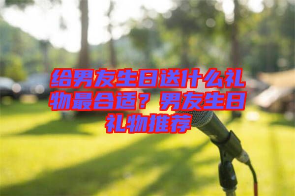 給男友生日送什么禮物最合適？男友生日禮物推薦