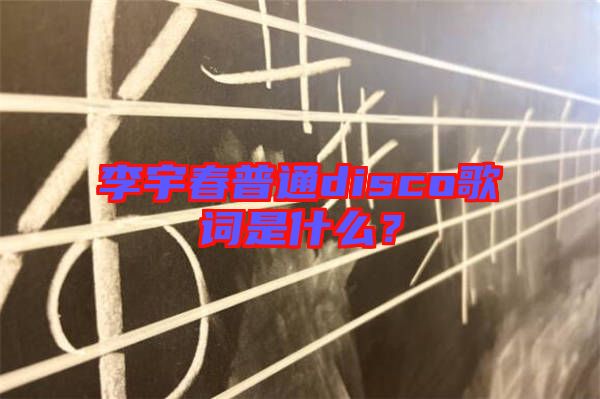 李宇春普通disco歌詞是什么？