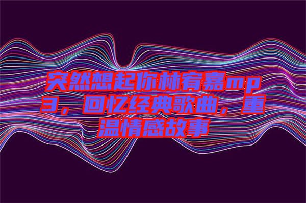 突然想起你林宥嘉mp3，回憶經(jīng)典歌曲，重溫情感故事