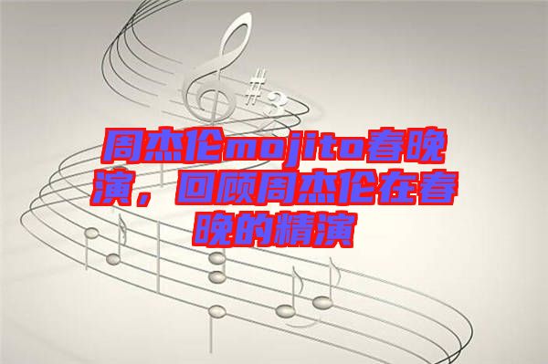周杰倫mojito春晚演，回顧周杰倫在春晚的精演