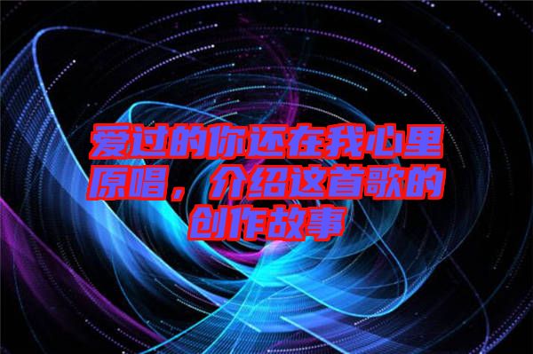 愛過的你還在我心里原唱，介紹這首歌的創(chuàng)作故事