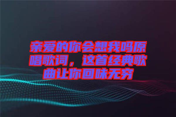 親愛的你會(huì)想我嗎原唱歌詞，這首經(jīng)典歌曲讓你回味無窮