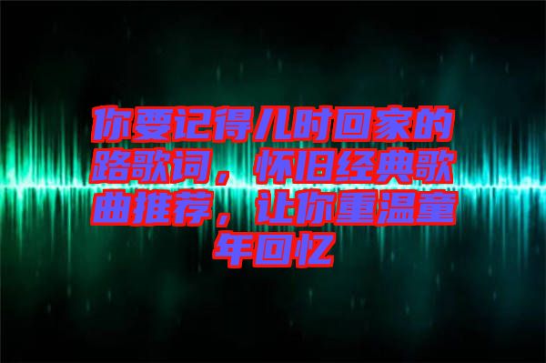 你要記得兒時(shí)回家的路歌詞，懷舊經(jīng)典歌曲推薦，讓你重溫童年回憶