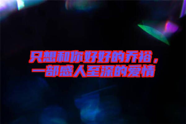 只想和你好好的喬裕，一部感人至深的愛情