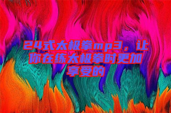 24式太極拳mp3，讓你在練太極拳時(shí)更加享受的