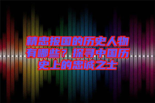 精忠報(bào)國(guó)的歷史人物有哪些？探尋中國(guó)歷史上的忠誠(chéng)之士