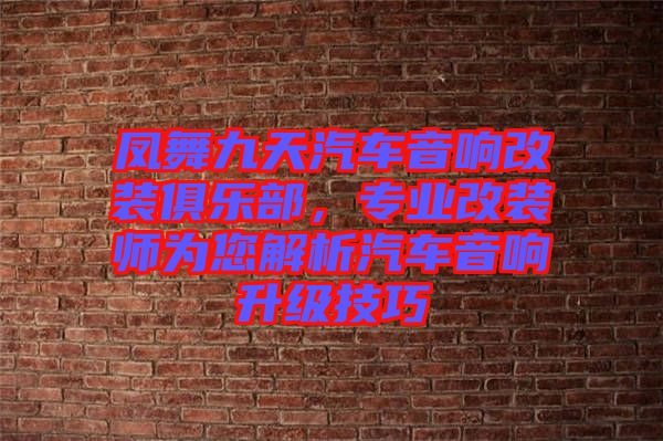 鳳舞九天汽車音響改裝俱樂部，專業(yè)改裝師為您解析汽車音響升級技巧
