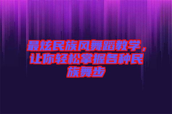 最炫民族風(fēng)舞蹈教學(xué)，讓你輕松掌握各種民族舞步