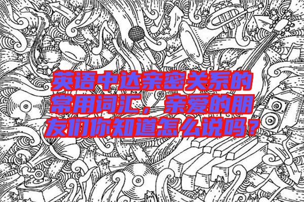 英語中達親密關系的常用詞匯，親愛的朋友們你知道怎么說嗎？