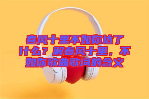 春風十里不如你達了什么？解春風十里，不如你歌曲歌詞的含義