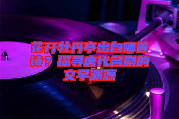 花開(kāi)牡丹亭出自哪首詩(shī)？探尋唐代名劇的文學(xué)淵源