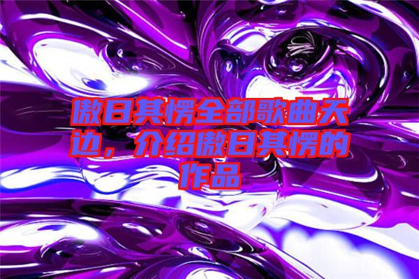 傲日其愣全部歌曲天邊，介紹傲日其愣的作品