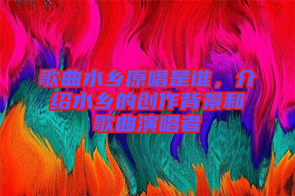 歌曲水鄉(xiāng)原唱是誰，介紹水鄉(xiāng)的創(chuàng)作背景和歌曲演唱者