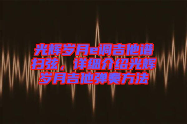 光輝歲月e調(diào)吉他譜掃弦，詳細(xì)介紹光輝歲月吉他彈奏方法