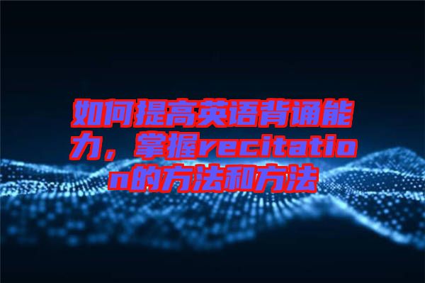 如何提高英語背誦能力，掌握recitation的方法和方法