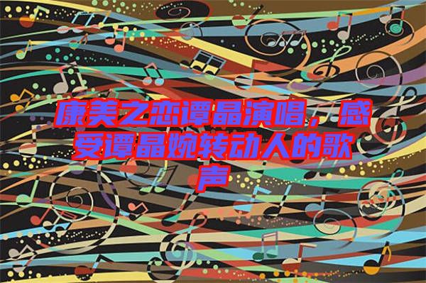 康美之戀譚晶演唱，感受譚晶婉轉動人的歌聲
