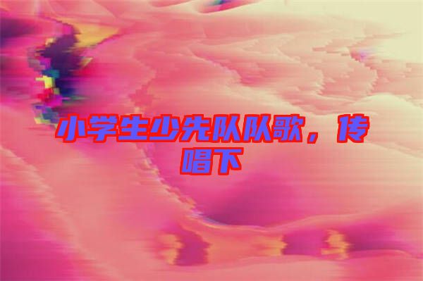 小學生少先隊隊歌，傳唱下