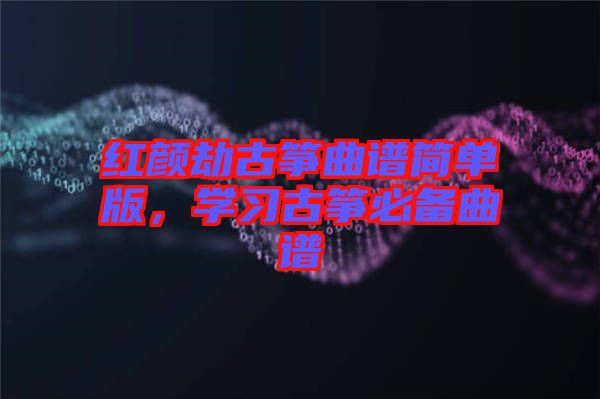 紅顏劫古箏曲譜簡(jiǎn)單版，學(xué)習(xí)古箏必備曲譜