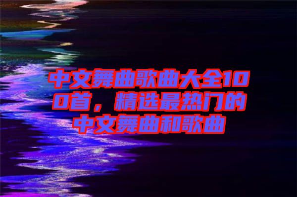 中文舞曲歌曲大全100首，精選最熱門的中文舞曲和歌曲