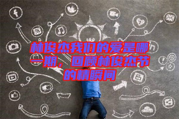 林俊杰我們的愛(ài)是哪一期，回顧林俊杰節(jié)的精瞬間