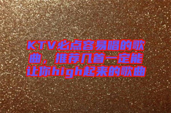 KTV必點(diǎn)容易唱的歌曲，推薦幾首一定能讓你high起來(lái)的歌曲