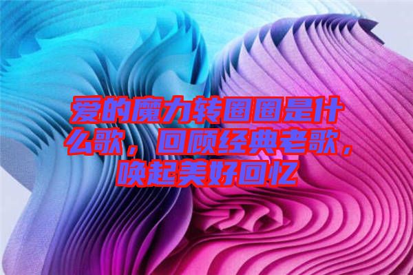 愛的魔力轉(zhuǎn)圈圈是什么歌，回顧經(jīng)典老歌，喚起美好回憶