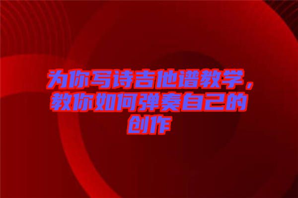 為你寫詩吉他譜教學(xué)，教你如何彈奏自己的創(chuàng)作
