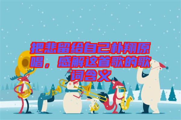 把悲留給自己樸翔原唱，感解這首歌的歌詞含義