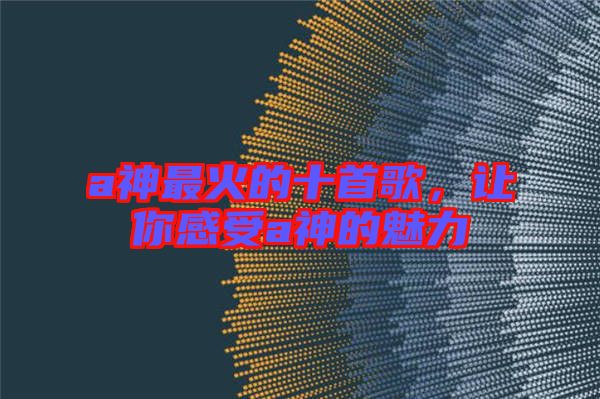 a神最火的十首歌，讓你感受a神的魅力