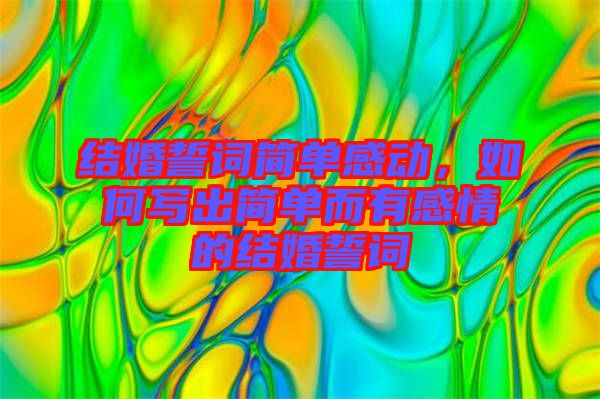結(jié)婚誓詞簡(jiǎn)單感動(dòng)，如何寫(xiě)出簡(jiǎn)單而有感情的結(jié)婚誓詞