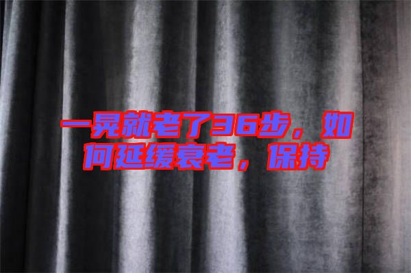 一晃就老了36步，如何延緩衰老，保持